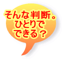そんな判断。 ひとりで できる？